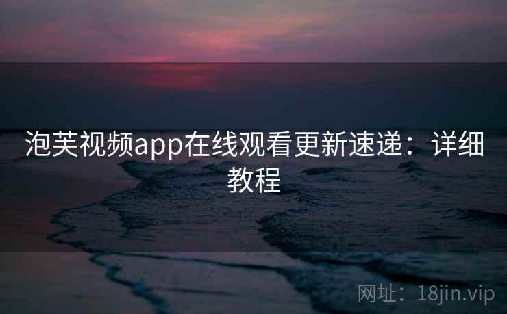 泡芙视频app在线观看更新速递：详细教程