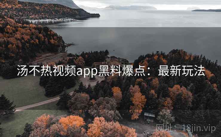 汤不热视频app黑料爆点：最新玩法