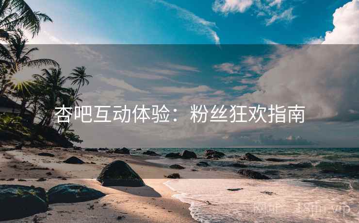 杏吧互动体验：粉丝狂欢指南