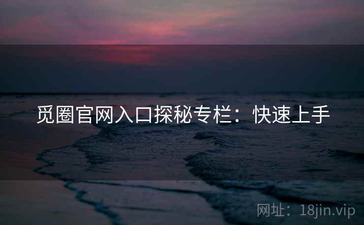 觅圈官网入口探秘专栏：快速上手