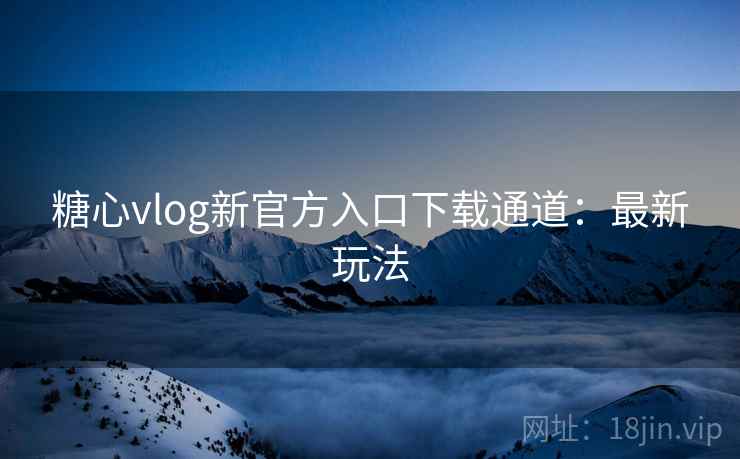 糖心vlog新官方入口下载通道：最新玩法