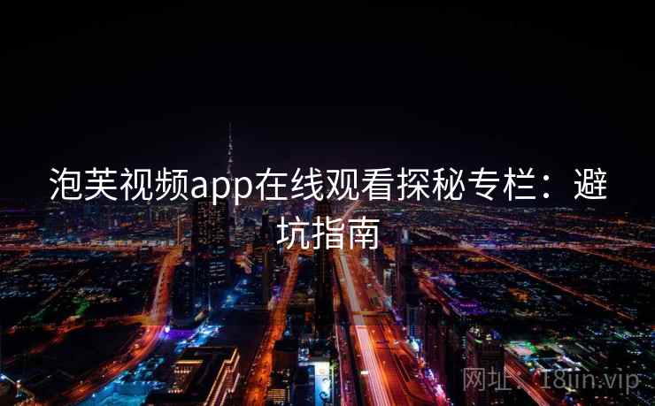 泡芙视频app在线观看探秘专栏：避坑指南