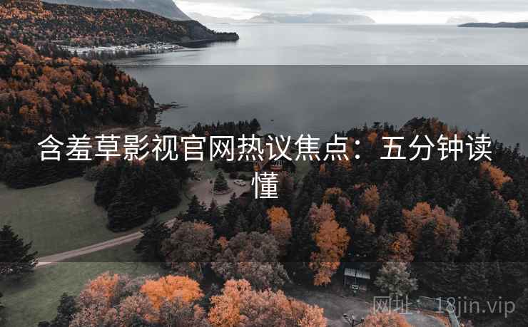 含羞草影视官网热议焦点：五分钟读懂