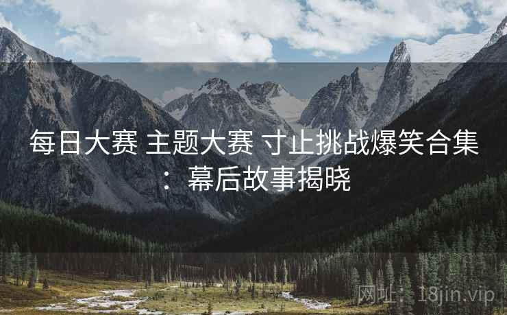 每日大赛 主题大赛 寸止挑战爆笑合集:幕后故事揭晓 每日大赛 主题大赛 寸止挑战爆笑合集:幕后故事揭晓