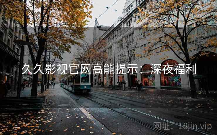 久久影视官网高能提示：深夜福利