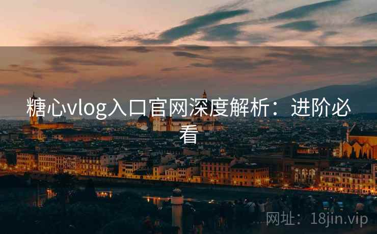 糖心vlog入口官网深度解析：进阶必看
