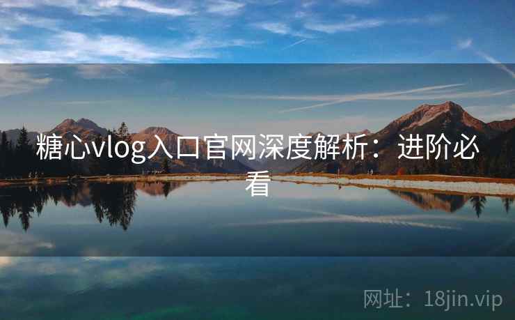 糖心vlog入口官网深度解析：进阶必看